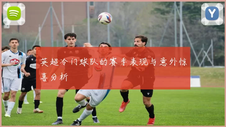 英超冷门球队的赛季表现与意外惊喜分析