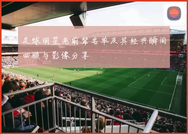 足球明星老前辈名单及其经典瞬间回顾与影像分享