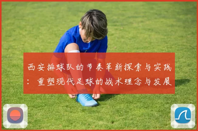 西安排球队的节奏革新探索与实践：重塑现代足球的战术理念与发展方向