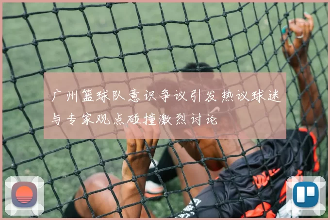 广州篮球队意识争议引发热议球迷与专家观点碰撞激烈讨论