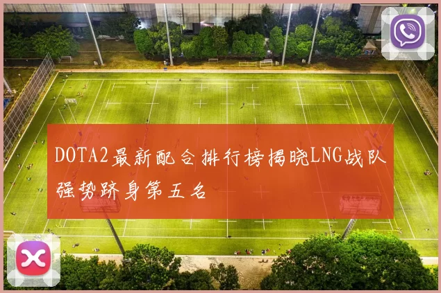 DOTA2最新配合排行榜揭晓LNG战队强势跻身第五名