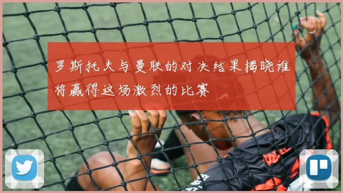 罗斯托夫与曼联的对决结果揭晓谁将赢得这场激烈的比赛