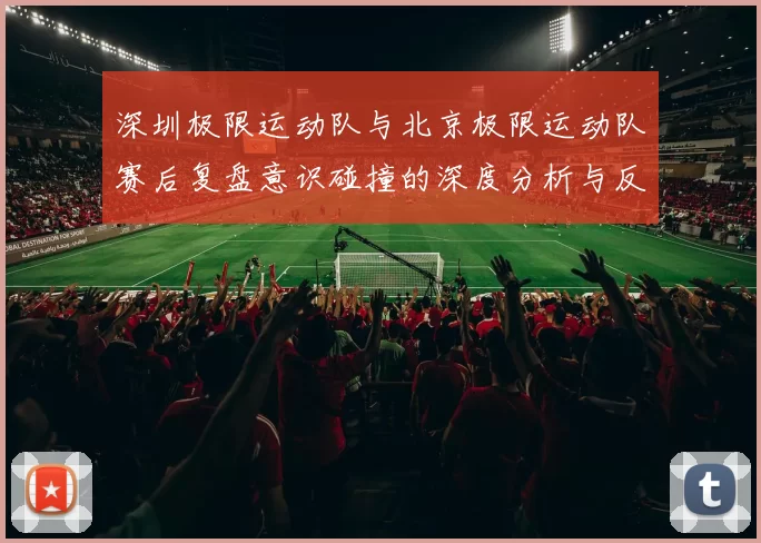 深圳极限运动队与北京极限运动队赛后复盘意识碰撞的深度分析与反思