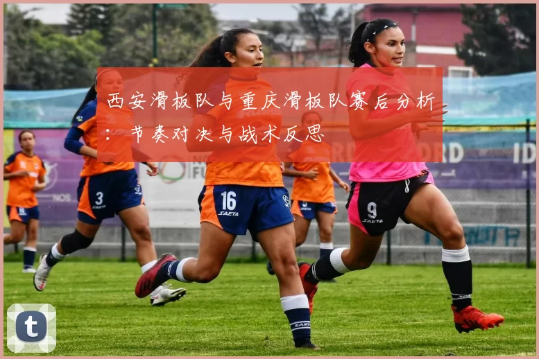 西安滑板队与重庆滑板队赛后分析：节奏对决与战术反思