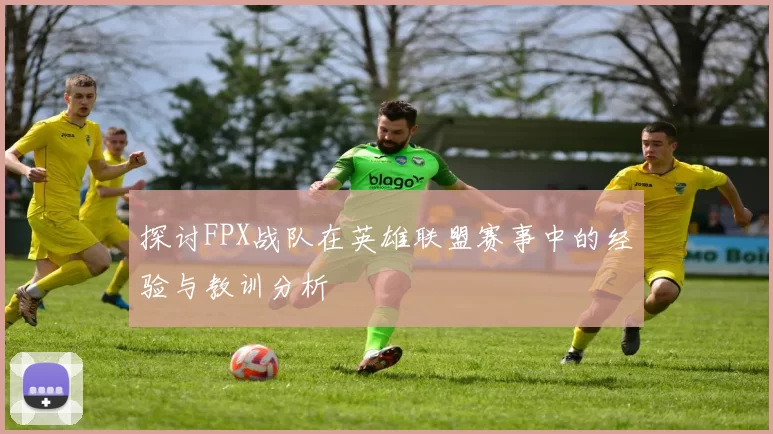 探讨FPX战队在英雄联盟赛事中的经验与教训分析
