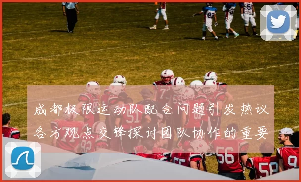 成都极限运动队配合问题引发热议各方观点交锋探讨团队协作的重要性