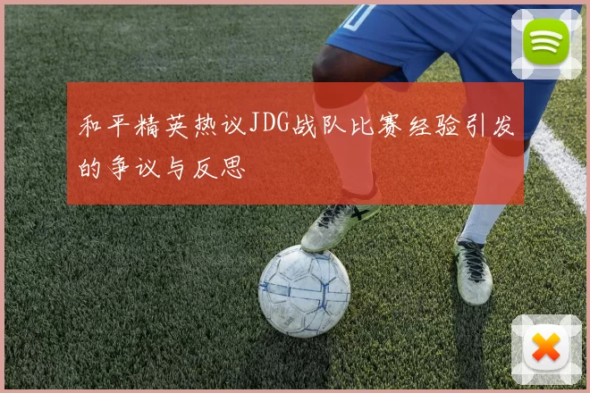 和平精英热议JDG战队比赛经验引发的争议与反思