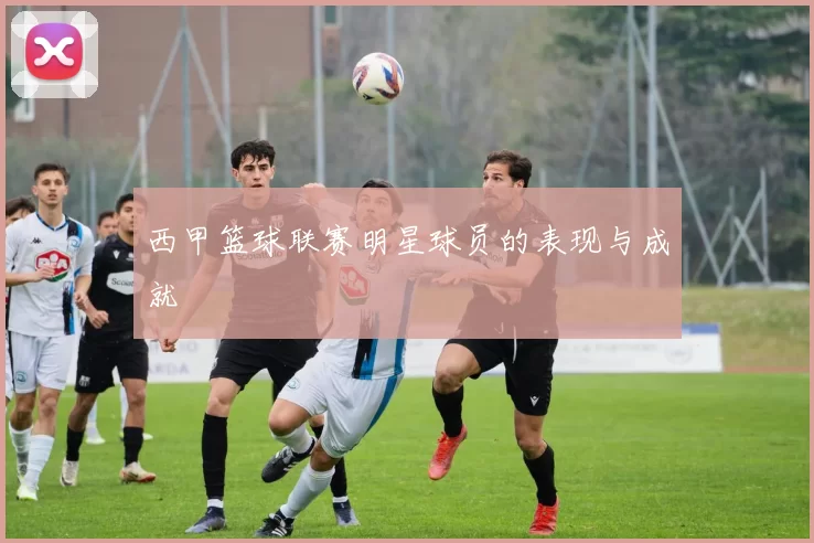 西甲篮球联赛明星球员的表现与成就