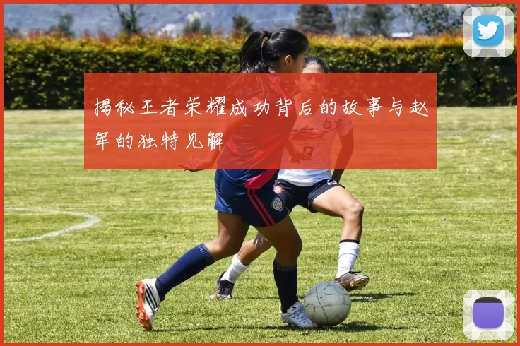 揭秘王者荣耀成功背后的故事与赵军的独特见解