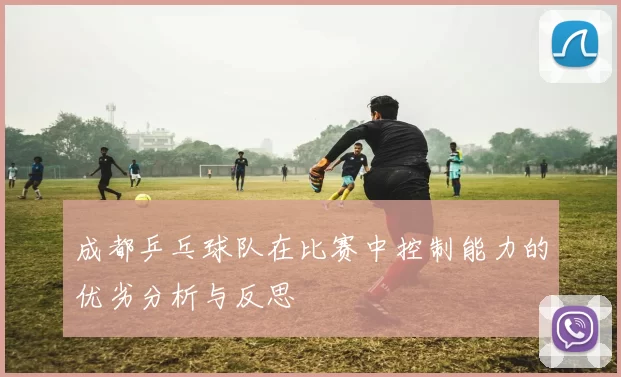 成都乒乓球队在比赛中控制能力的优劣分析与反思