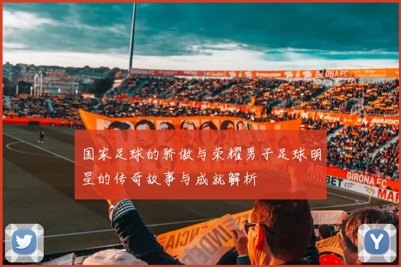 国家足球的骄傲与荣耀男子足球明星的传奇故事与成就解析