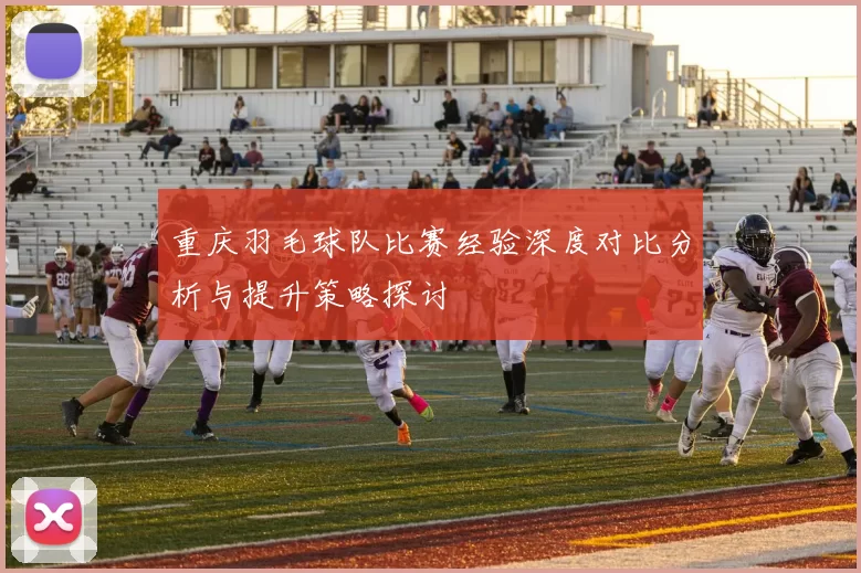 重庆羽毛球队比赛经验深度对比分析与提升策略探讨