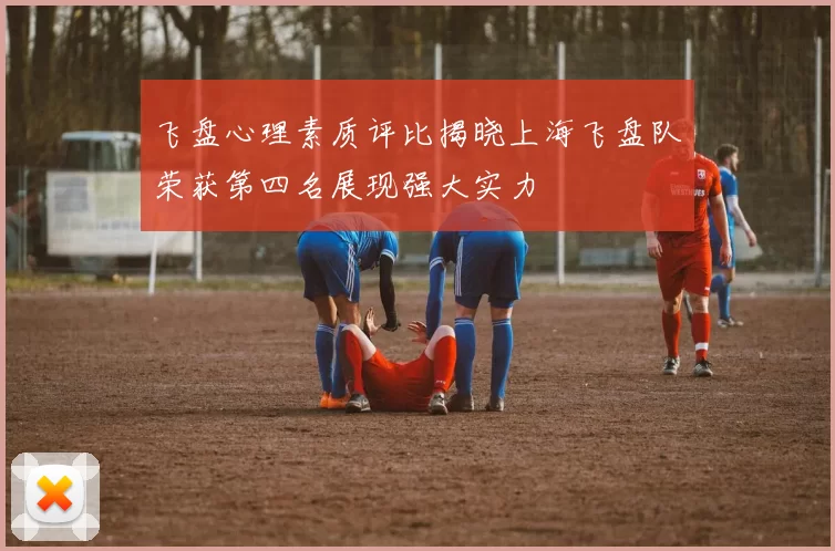 飞盘心理素质评比揭晓上海飞盘队荣获第四名展现强大实力