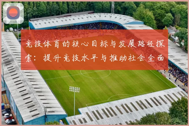 竞技体育的核心目标与发展路径探索：提升竞技水平与推动社会全面进步
