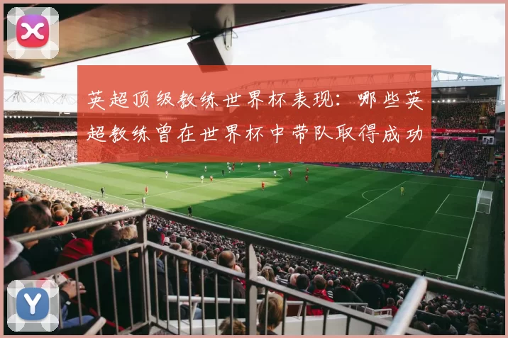 英超顶级教练世界杯表现：哪些英超教练曾在世界杯中带队取得成功？