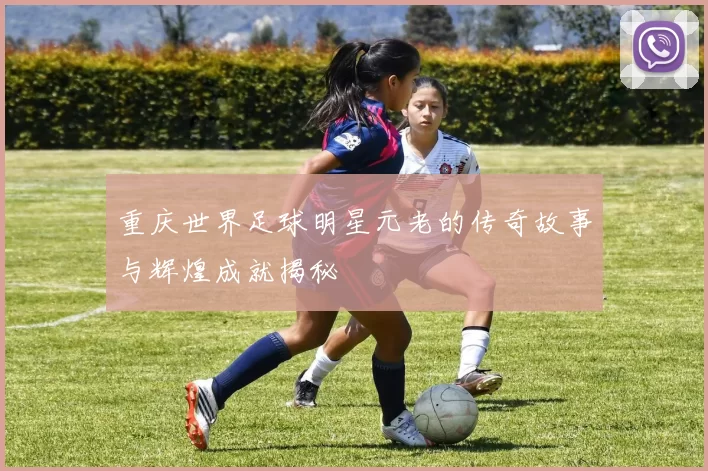 重庆世界足球明星元老的传奇故事与辉煌成就揭秘