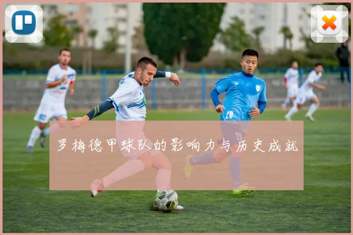 罗梅德甲球队的影响力与历史成就
