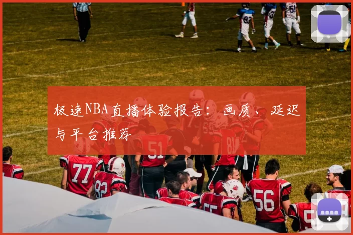 极速NBA直播体验报告：画质、延迟与平台推荐