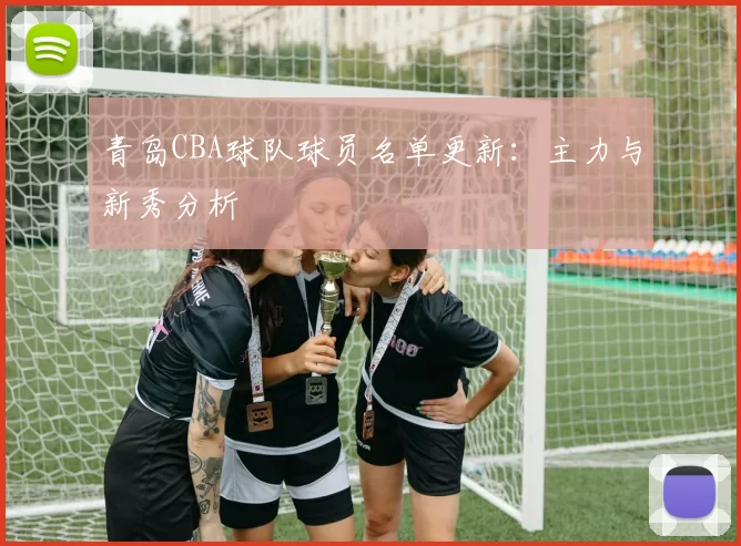 青岛CBA球队球员名单更新：主力与新秀分析