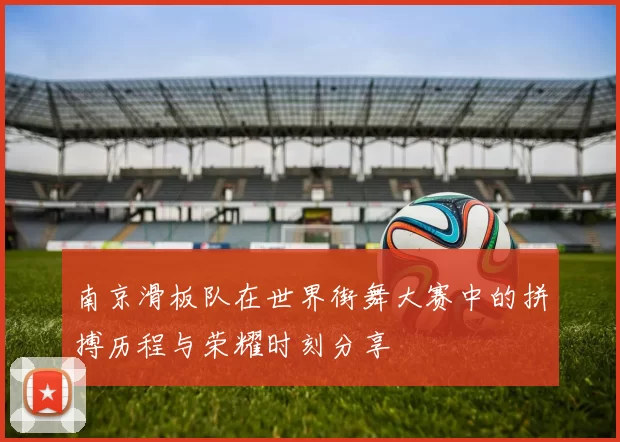 南京滑板队在世界街舞大赛中的拼搏历程与荣耀时刻分享