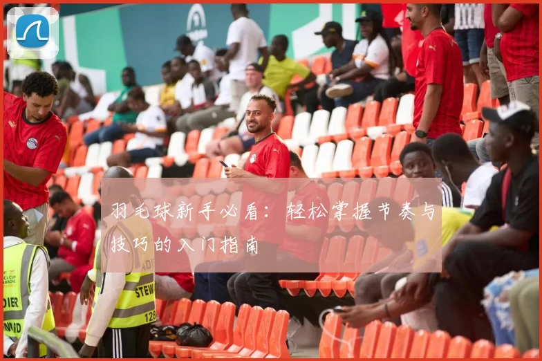 羽毛球新手必看：轻松掌握节奏与技巧的入门指南
