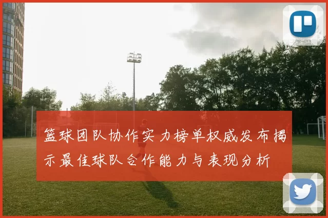 篮球团队协作实力榜单权威发布揭示最佳球队合作能力与表现分析