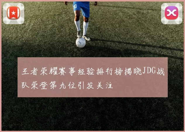 王者荣耀赛事经验排行榜揭晓JDG战队荣登第九位引发关注