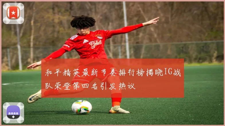 和平精英最新节奏排行榜揭晓IG战队荣登第四名引发热议