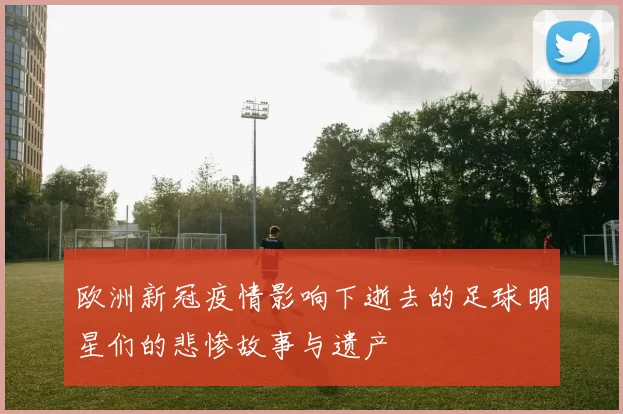 欧洲新冠疫情影响下逝去的足球明星们的悲惨故事与遗产