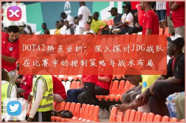 DOTA2热点分析：深入探讨JDG战队在比赛中的控制策略与战术布局