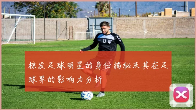 棕发足球明星的身份揭秘及其在足球界的影响力分析