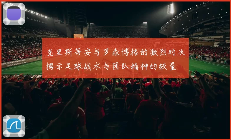 克里斯蒂安与罗森博格的激烈对决揭示足球战术与团队精神的较量