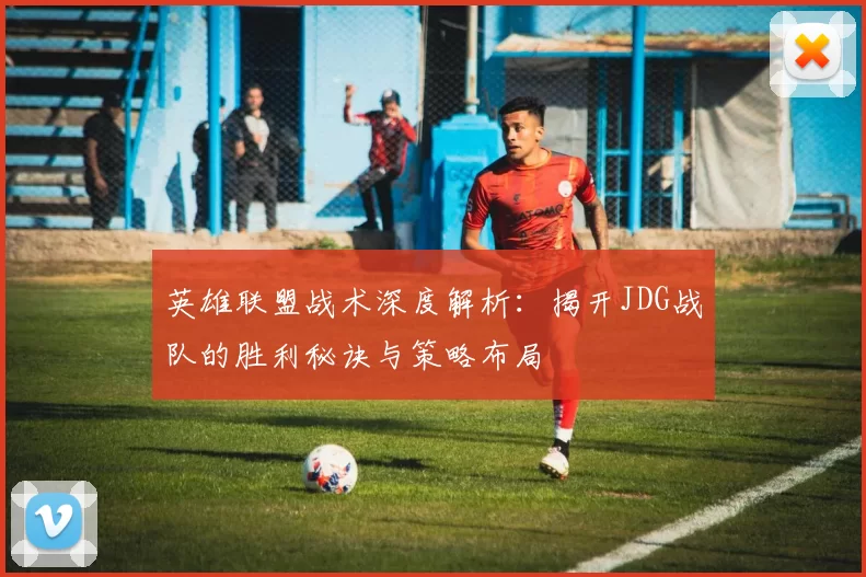 英雄联盟战术深度解析：揭开JDG战队的胜利秘诀与策略布局
