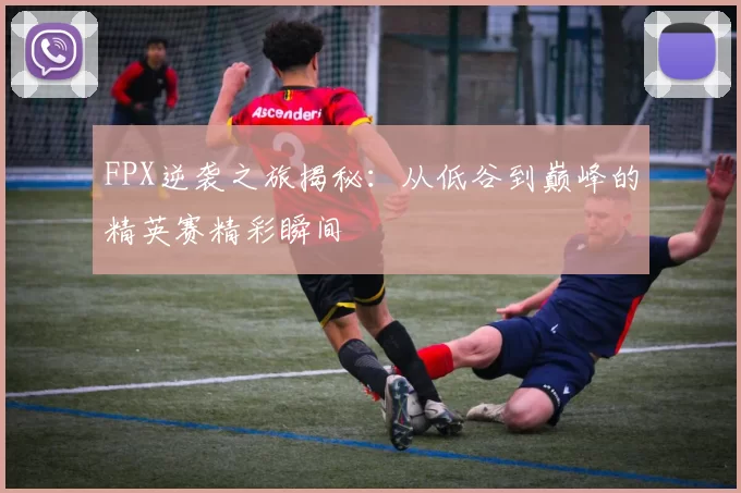 FPX逆袭之旅揭秘：从低谷到巅峰的精英赛精彩瞬间