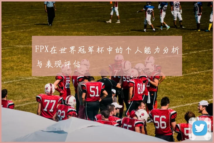 FPX在世界冠军杯中的个人能力分析与表现评估