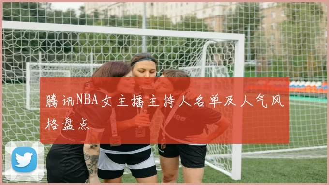 腾讯NBA女主播主持人名单及人气风格盘点