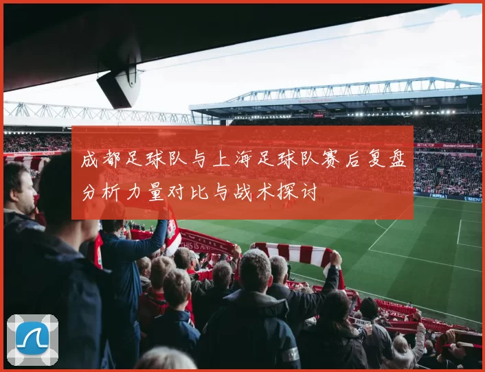 成都足球队与上海足球队赛后复盘分析力量对比与战术探讨