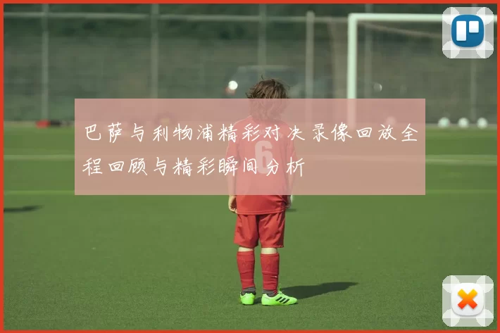 巴萨与利物浦精彩对决录像回放全程回顾与精彩瞬间分析