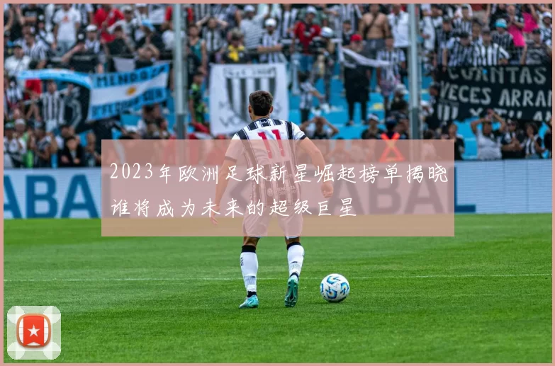 2023年欧洲足球新星崛起榜单揭晓谁将成为未来的超级巨星