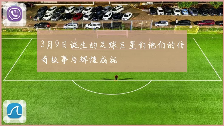 3月9日诞生的足球巨星们他们的传奇故事与辉煌成就