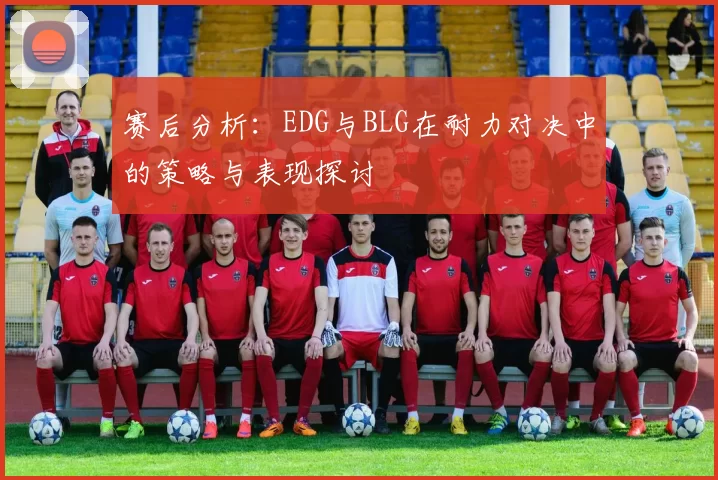 赛后分析：EDG与BLG在耐力对决中的策略与表现探讨