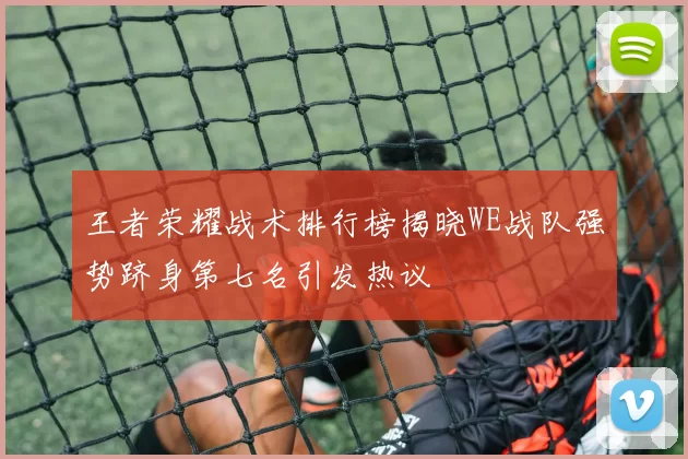 王者荣耀战术排行榜揭晓WE战队强势跻身第七名引发热议