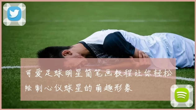 可爱足球明星简笔画教程让你轻松绘制心仪球星的萌趣形象