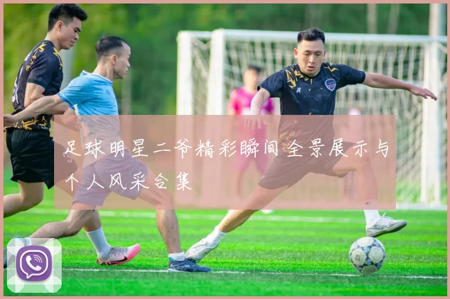 足球明星二爷精彩瞬间全景展示与个人风采合集