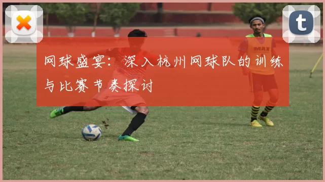 网球盛宴：深入杭州网球队的训练与比赛节奏探讨