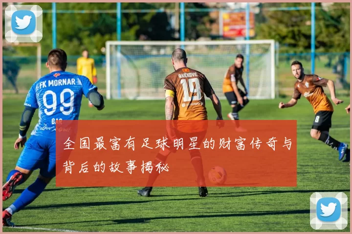 全国最富有足球明星的财富传奇与背后的故事揭秘