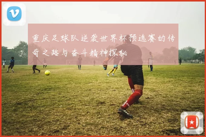 重庆足球队逆袭世界杯预选赛的传奇之路与奋斗精神探秘