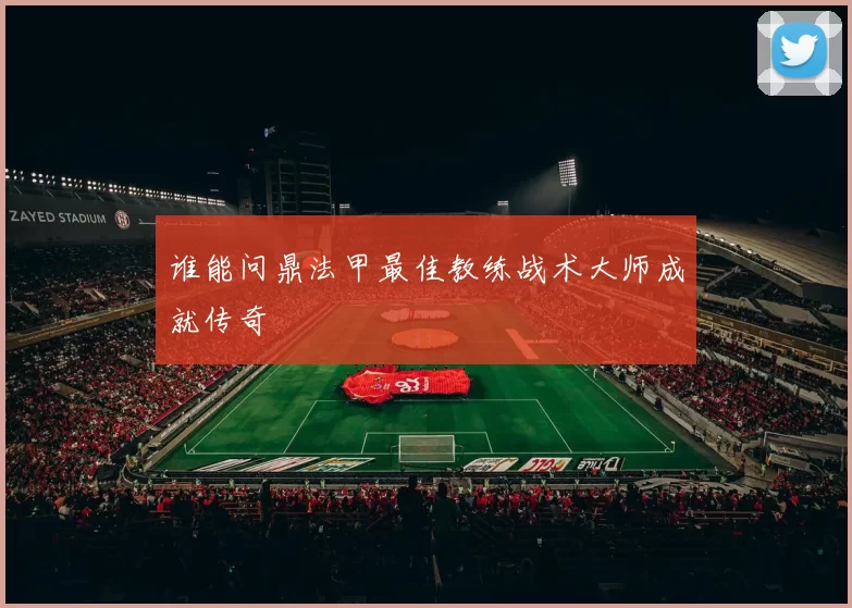谁能问鼎法甲最佳教练战术大师成就传奇