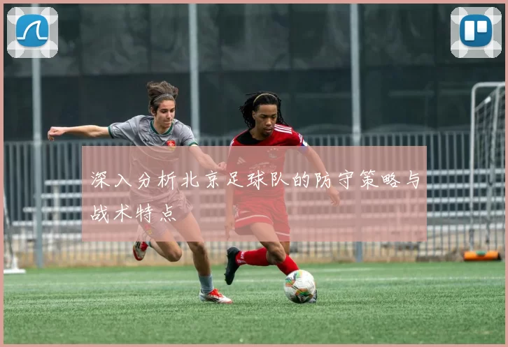 深入分析北京足球队的防守策略与战术特点