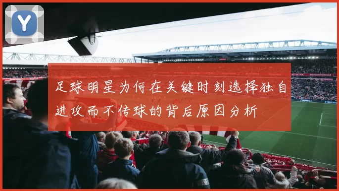 足球明星为何在关键时刻选择独自进攻而不传球的背后原因分析